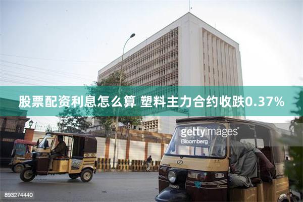 股票配资利息怎么算 塑料主力合约收跌0.37%