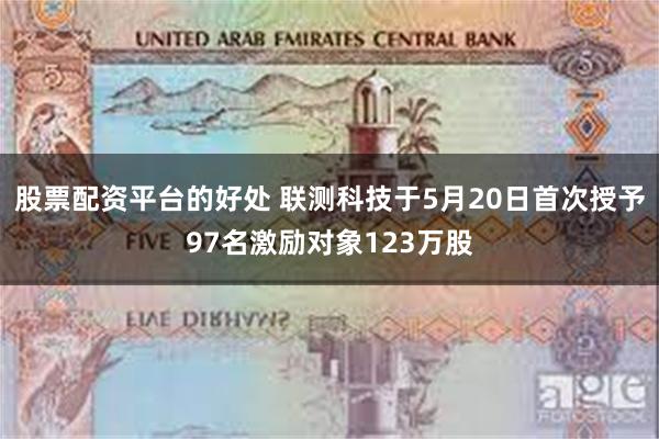 股票配资平台的好处 联测科技于5月20日首次授予97名激励对象123万股