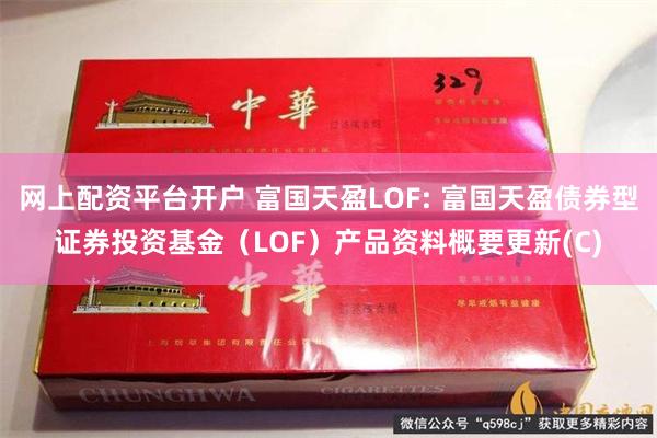 网上配资平台开户 富国天盈LOF: 富国天盈债券型证券投资基金（LOF）产品资料概要更新(C)