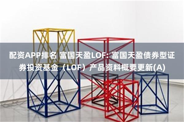 配资APP排名 富国天盈LOF: 富国天盈债券型证券投资基金(LOF)产品资料概要更新(A)
