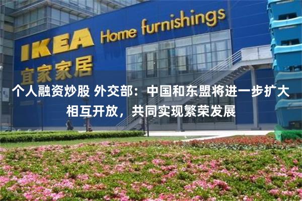 个人融资炒股 外交部：中国和东盟将进一步扩大相互开放，共同实现繁荣发展