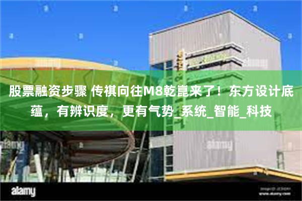 股票融资步骤 传祺向往M8乾崑来了！东方设计底蕴，有辨识度，更有气势_系统_智能_科技