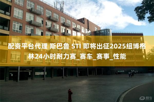配资平台代理 斯巴鲁 STI 即将出征2025纽博格林24小时耐力赛_赛车_赛事_性能