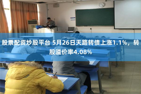 股票配资炒股平台 5月26日天路转债上涨1.1%，转股溢价率4.08%
