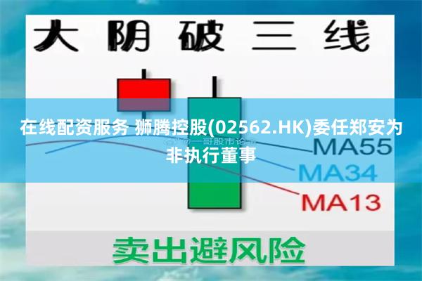 在线配资服务 狮腾控股(02562.HK)委任郑安为非执行董事