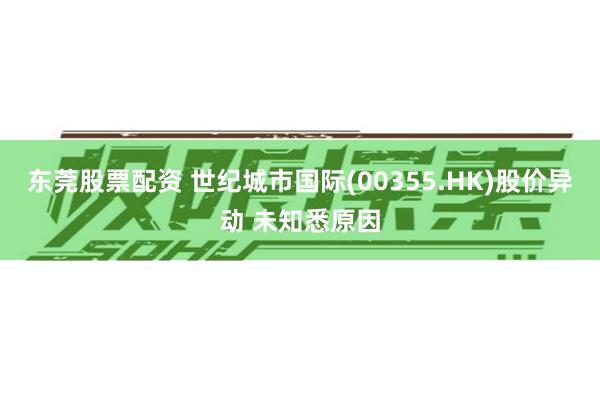 东莞股票配资 世纪城市国际(00355.HK)股价异动 未知悉原因