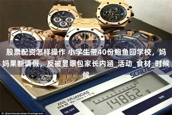 股票配资怎样操作 小学生带40份鲍鱼回学校，妈妈果断请假，反被显眼包家长内涵_活动_食材_时候