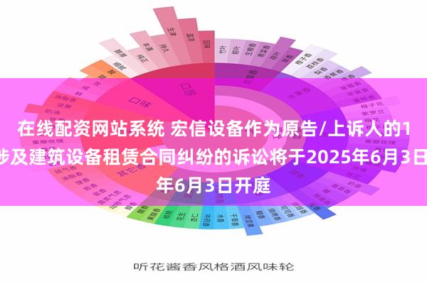 在线配资网站系统 宏信设备作为原告/上诉人的12起涉及建筑设备租赁合同纠纷的诉讼将于2025年6月3日开庭