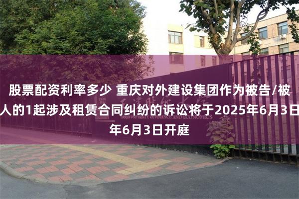股票配资利率多少 重庆对外建设集团作为被告/被上诉人的1起涉及租赁合同纠纷的诉讼将于2025年6月3日开庭