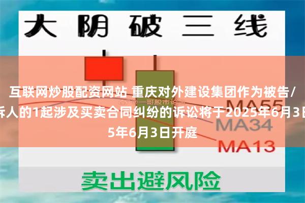 互联网炒股配资网站 重庆对外建设集团作为被告/被上诉人的1起涉及买卖合同纠纷的诉讼将于2025年6月3日开庭
