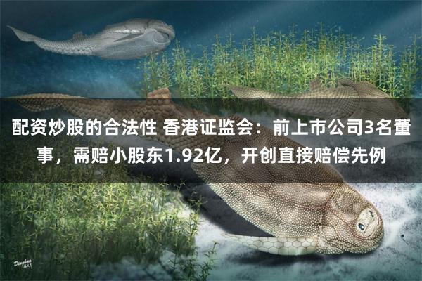配资炒股的合法性 香港证监会：前上市公司3名董事，需赔小股东1.92亿，开创直接赔偿先例