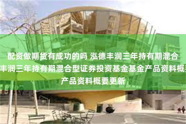 配资做期货有成功的吗 泓德丰润三年持有期混合: 泓德丰润三年持有期混合型证券投资基金基金产品资料概要更新