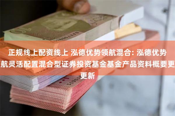 正规线上配资线上 泓德优势领航混合: 泓德优势领航灵活配置混合型证券投资基金基金产品资料概要更新
