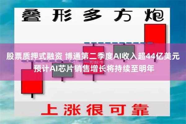 股票质押式融资 博通第二季度AI收入超44亿美元 预计AI芯片销售增长将持续至明年