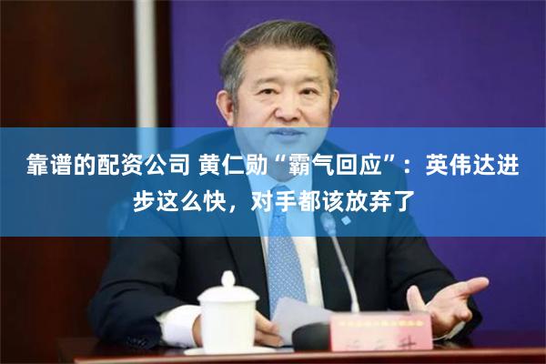 靠谱的配资公司 黄仁勋“霸气回应”：英伟达进步这么快，对手都该放弃了