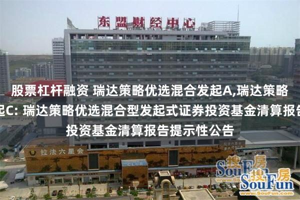 股票杠杆融资 瑞达策略优选混合发起A,瑞达策略优选混合发起C: 瑞达策略优选混合型发起式证券投资基金清算报告提示性公告
