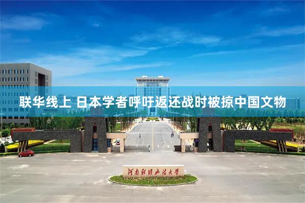 联华线上 日本学者呼吁返还战时被掠中国文物