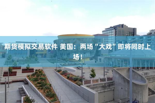 期货模拟交易软件 美国：两场“大戏”即将同时上场！