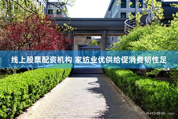 线上股票配资机构 家纺业优供给促消费韧性足