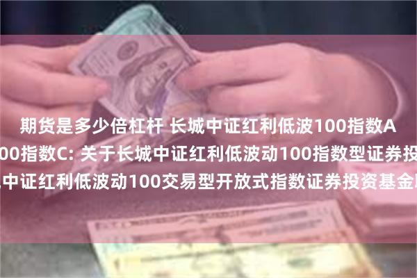 期货是多少倍杠杆 长城中证红利低波100指数A,长城中证红利低波100指数C: 关于长城中证红利低波动100指数型证券投资基金变更为长城中证红利低波动100交易型开放式指数证券投资基金联接基金并相应修改基金合同等法律文件的公告