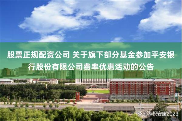 股票正规配资公司 关于旗下部分基金参加平安银行股份有限公司费率优惠活动的公告
