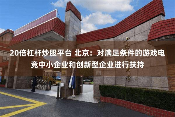 20倍杠杆炒股平台 北京：对满足条件的游戏电竞中小企业和创新型企业进行扶持