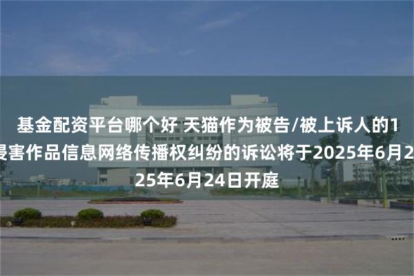 基金配资平台哪个好 天猫作为被告/被上诉人的1起涉及侵害作品信息网络传播权纠纷的诉讼将于2025年6月24日开庭