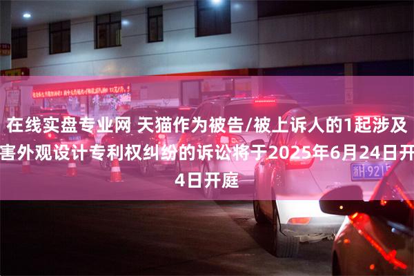在线实盘专业网 天猫作为被告/被上诉人的1起涉及侵害外观设计专利权纠纷的诉讼将于2025年6月24日开庭