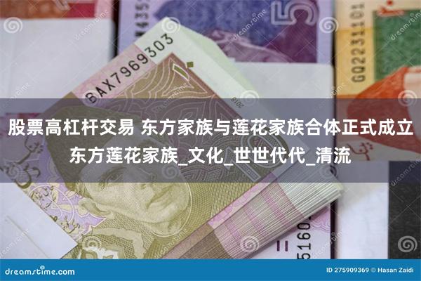 股票高杠杆交易 东方家族与莲花家族合体正式成立东方莲花家族_文化_世世代代_清流