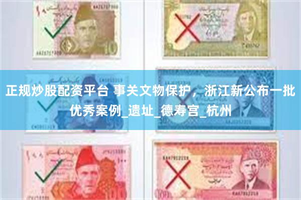 正规炒股配资平台 事关文物保护，浙江新公布一批优秀案例_遗址_德寿宫_杭州