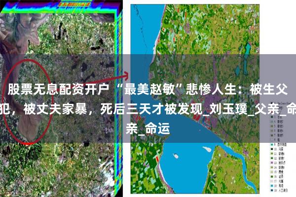 股票无息配资开户 “最美赵敏”悲惨人生：被生父侵犯，被丈夫家暴，死后三天才被发现_刘玉璞_父亲_命运