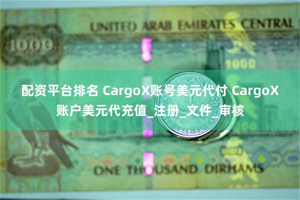 配资平台排名 CargoX账号美元代付 CargoX账户美元代充值_注册_文件_审核