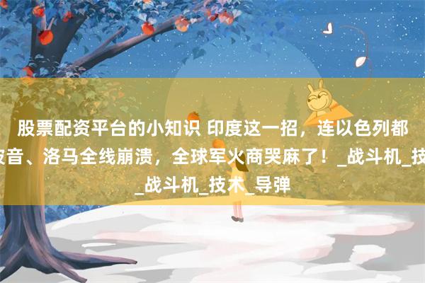 股票配资平台的小知识 印度这一招，连以色列都叫爹！波音、洛马全线崩溃，全球军火商哭麻了！_战斗机_技术_导弹
