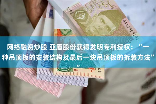 网络融资炒股 亚厦股份获得发明专利授权：“一种吊顶板的安装结构及最后一块吊顶板的拆装方法”