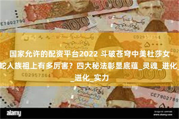 国家允许的配资平台2022 斗破苍穹中美杜莎女王的蛇人族祖上有多厉害？四大秘法彰显底蕴_灵魂_进化_实力