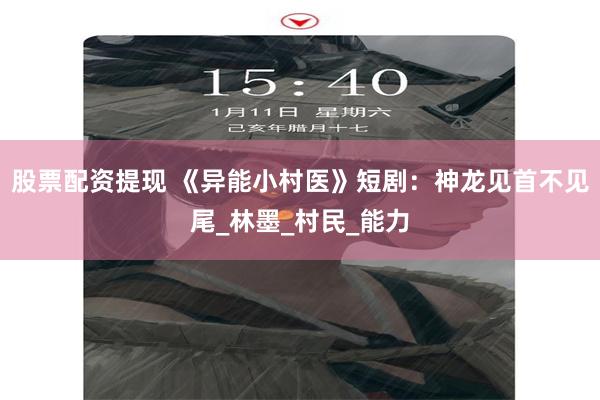 股票配资提现 《异能小村医》短剧：神龙见首不见尾_林墨_村民_能力