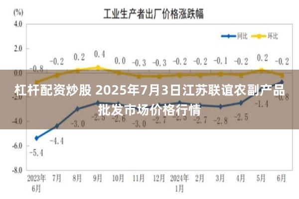 杠杆配资炒股 2025年7月3日江苏联谊农副产品批发市场价格行情