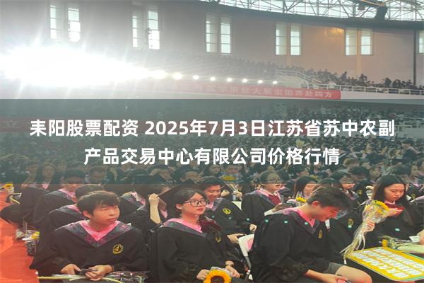 耒阳股票配资 2025年7月3日江苏省苏中农副产品交易中心有限公司价格行情