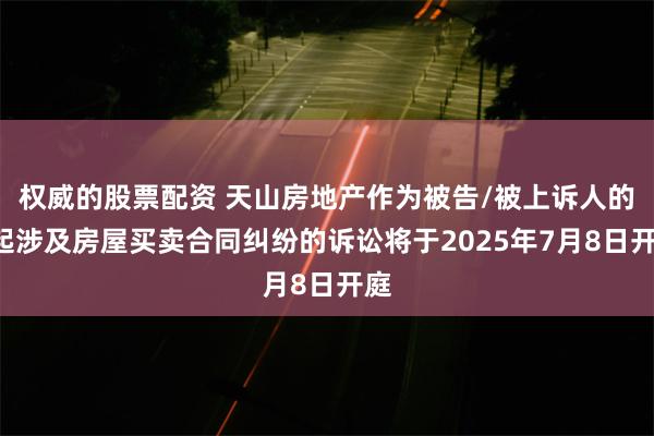 权威的股票配资 天山房地产作为被告/被上诉人的1起涉及房屋买卖合同纠纷的诉讼将于2025年7月8日开庭