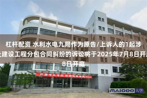 杠杆配资 水利水电九局作为原告/上诉人的1起涉及建设工程分包合同纠纷的诉讼将于2025年7月8日开庭