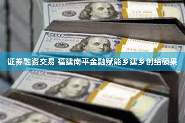 证券融资交易 福建南平金融赋能乡建乡创结硕果
