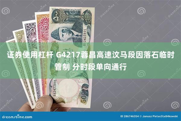 证券使用杠杆 G4217蓉昌高速汶马段因落石临时管制 分时段单向通行