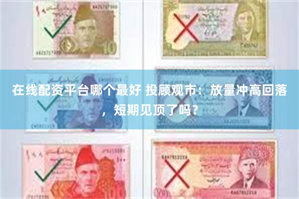 在线配资平台哪个最好 投顾观市：放量冲高回落，短期见顶了吗？