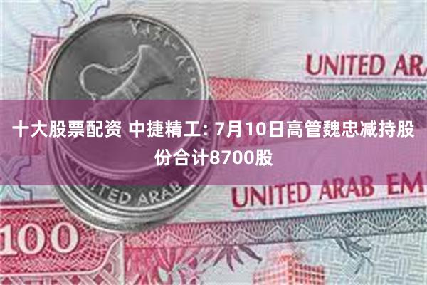 十大股票配资 中捷精工: 7月10日高管魏忠减持股份合计8700股