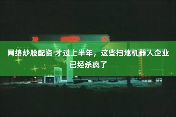 网络炒股配资 才过上半年，这些扫地机器人企业已经杀疯了