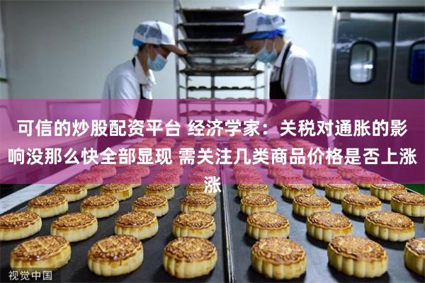 可信的炒股配资平台 经济学家：关税对通胀的影响没那么快全部显现 需关注几类商品价格是否上涨
