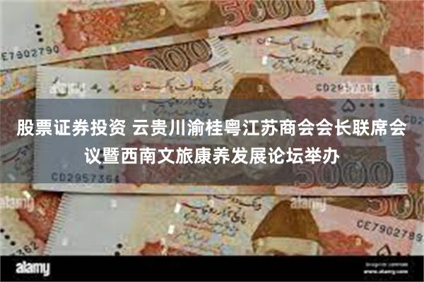 股票证券投资 云贵川渝桂粤江苏商会会长联席会议暨西南文旅康养发展论坛举办
