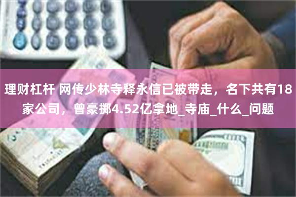 理财杠杆 网传少林寺释永信已被带走，名下共有18家公司，曾豪掷4.52亿拿地_寺庙_什么_问题