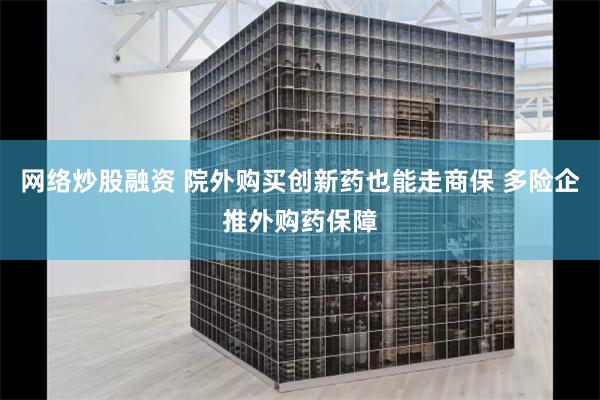 网络炒股融资 院外购买创新药也能走商保 多险企推外购药保障