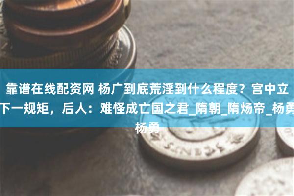 靠谱在线配资网 杨广到底荒淫到什么程度？宫中立下一规矩，后人：难怪成亡国之君_隋朝_隋炀帝_杨勇